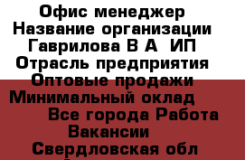 Офис-менеджер › Название организации ­ Гаврилова В.А, ИП › Отрасль предприятия ­ Оптовые продажи › Минимальный оклад ­ 20 000 - Все города Работа » Вакансии   . Свердловская обл.,Алапаевск г.